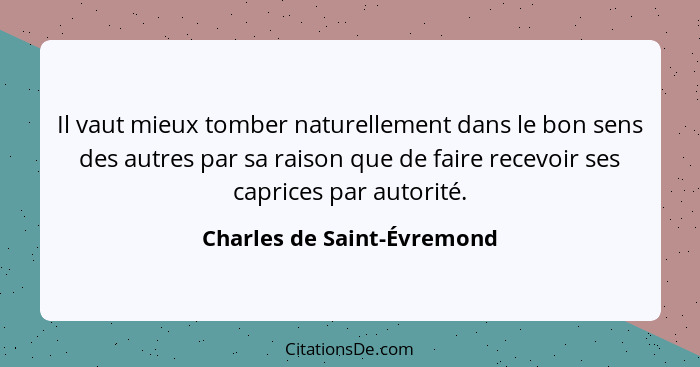 Il vaut mieux tomber naturellement dans le bon sens des autres par sa raison que de faire recevoir ses caprices par autori... - Charles de Saint-Évremond