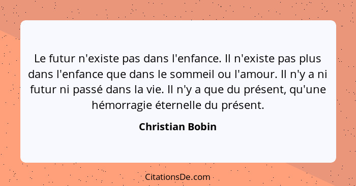 Le futur n'existe pas dans l'enfance. Il n'existe pas plus dans l'enfance que dans le sommeil ou l'amour. Il n'y a ni futur ni passé... - Christian Bobin