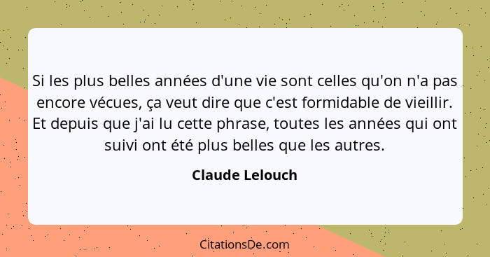 Si les plus belles années d'une vie sont celles qu'on n'a pas encore vécues, ça veut dire que c'est formidable de vieillir. Et depuis... - Claude Lelouch