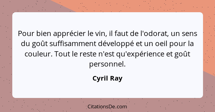 Pour bien apprécier le vin, il faut de l'odorat, un sens du goût suffisamment développé et un oeil pour la couleur. Tout le reste n'est qu... - Cyril Ray