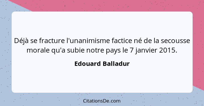 Déjà se fracture l'unanimisme factice né de la secousse morale qu'a subie notre pays le 7 janvier 2015.... - Edouard Balladur