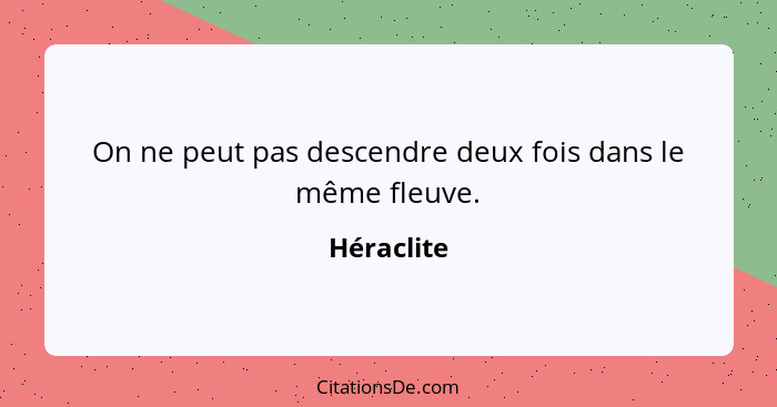 On ne peut pas descendre deux fois dans le même fleuve.... - Héraclite