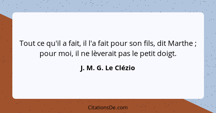 Tout ce qu'il a fait, il l'a fait pour son fils, dit Marthe ; pour moi, il ne lèverait pas le petit doigt.... - J. M. G. Le Clézio