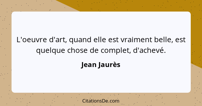 L'oeuvre d'art, quand elle est vraiment belle, est quelque chose de complet, d'achevé.... - Jean Jaurès