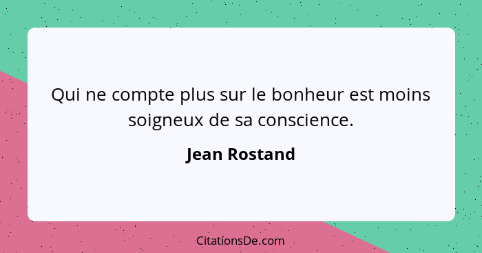 Qui ne compte plus sur le bonheur est moins soigneux de sa conscience.... - Jean Rostand