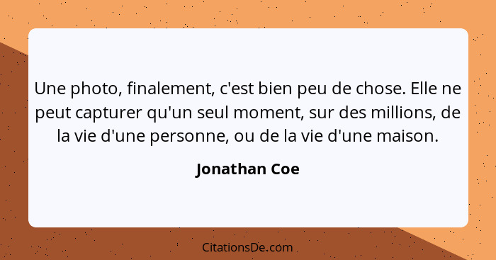 Une photo, finalement, c'est bien peu de chose. Elle ne peut capturer qu'un seul moment, sur des millions, de la vie d'une personne, ou... - Jonathan Coe