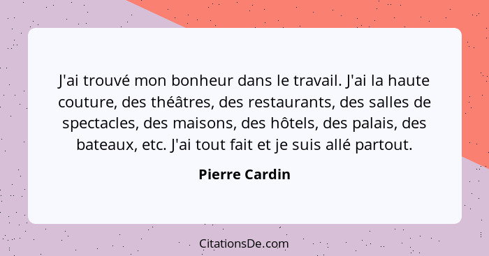 J'ai trouvé mon bonheur dans le travail. J'ai la haute couture, des théâtres, des restaurants, des salles de spectacles, des maisons,... - Pierre Cardin