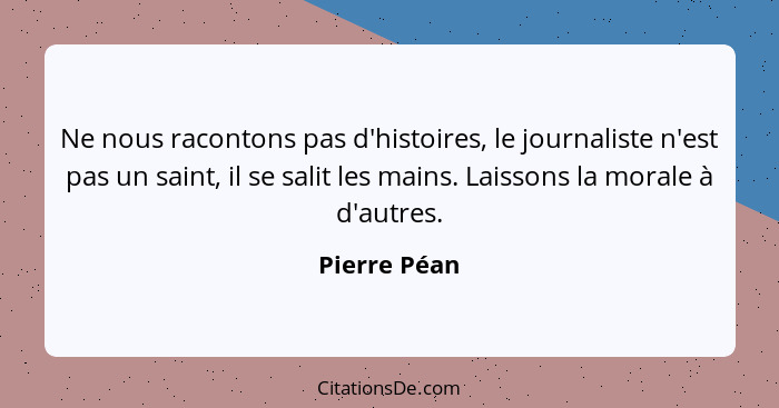 Ne nous racontons pas d'histoires, le journaliste n'est pas un saint, il se salit les mains. Laissons la morale à d'autres.... - Pierre Péan