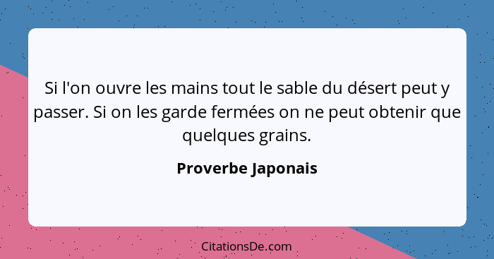 Si l'on ouvre les mains tout le sable du désert peut y passer. Si on les garde fermées on ne peut obtenir que quelques grains.... - Proverbe Japonais