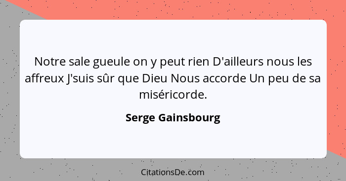 Notre sale gueule on y peut rien D'ailleurs nous les affreux J'suis sûr que Dieu Nous accorde Un peu de sa miséricorde.... - Serge Gainsbourg