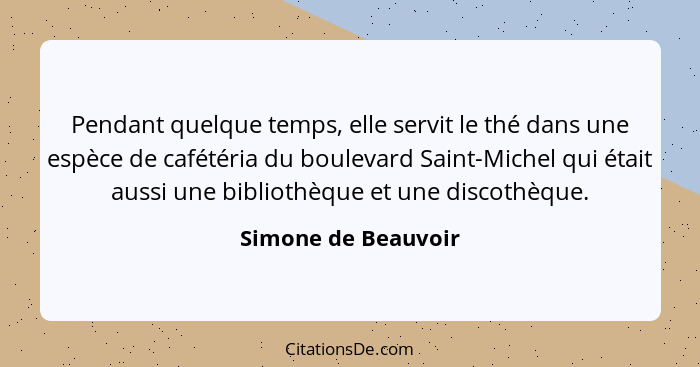 Pendant quelque temps, elle servit le thé dans une espèce de cafétéria du boulevard Saint-Michel qui était aussi une bibliothèque... - Simone de Beauvoir