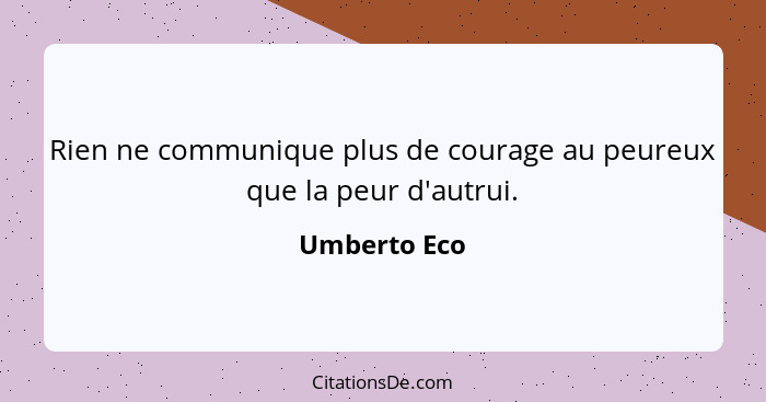 Rien ne communique plus de courage au peureux que la peur d'autrui.... - Umberto Eco