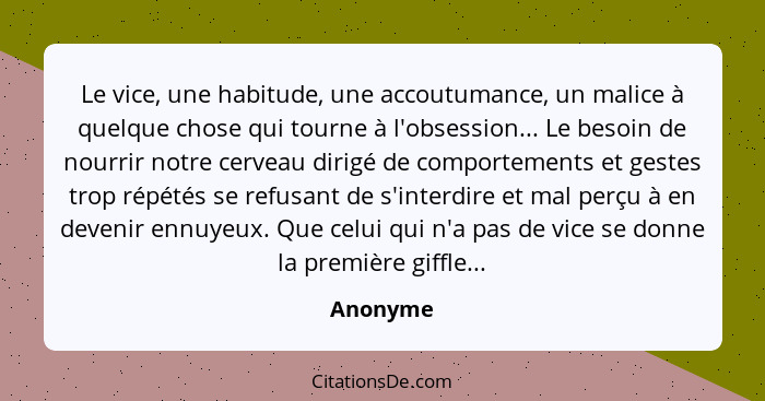 Le vice, une habitude, une accoutumance, un malice à quelque chose qui tourne à l'obsession... Le besoin de nourrir notre cerveau dirigé de... - Anonyme