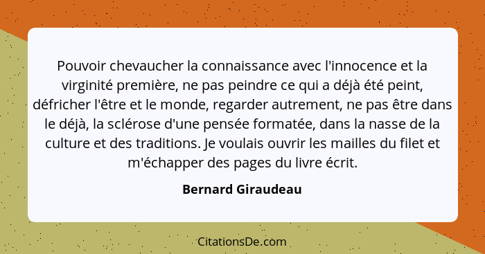 Pouvoir chevaucher la connaissance avec l'innocence et la virginité première, ne pas peindre ce qui a déjà été peint, défricher l'... - Bernard Giraudeau