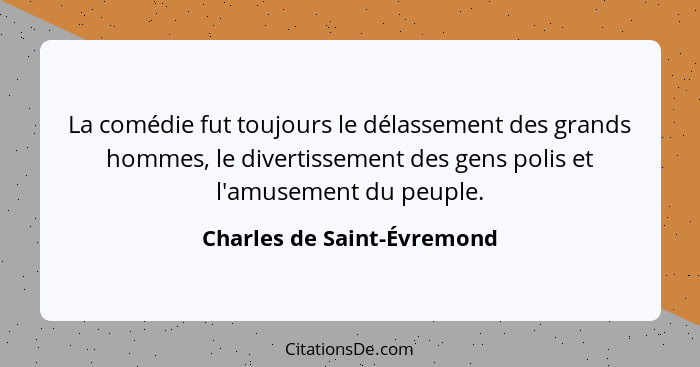 La comédie fut toujours le délassement des grands hommes, le divertissement des gens polis et l'amusement du peuple.... - Charles de Saint-Évremond
