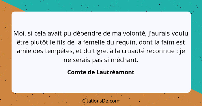 Moi, si cela avait pu dépendre de ma volonté, j'aurais voulu être plutôt le fils de la femelle du requin, dont la faim est amie... - Comte de Lautréamont