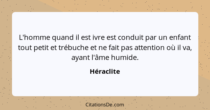 L'homme quand il est ivre est conduit par un enfant tout petit et trébuche et ne fait pas attention où il va, ayant l'âme humide.... - Héraclite