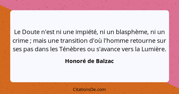 Le Doute n'est ni une impiété, ni un blasphème, ni un crime ; mais une transition d'où l'homme retourne sur ses pas dans les T... - Honoré de Balzac