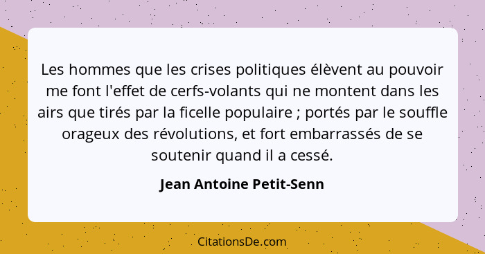 Les hommes que les crises politiques élèvent au pouvoir me font l'effet de cerfs-volants qui ne montent dans les airs que ti... - Jean Antoine Petit-Senn