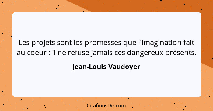 Les projets sont les promesses que l'imagination fait au coeur ; il ne refuse jamais ces dangereux présents.... - Jean-Louis Vaudoyer
