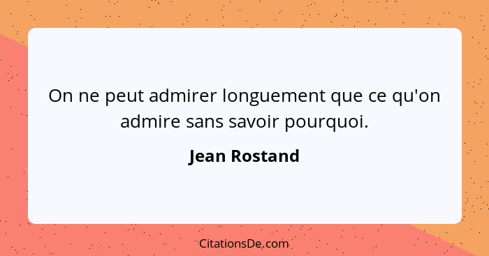 On ne peut admirer longuement que ce qu'on admire sans savoir pourquoi.... - Jean Rostand