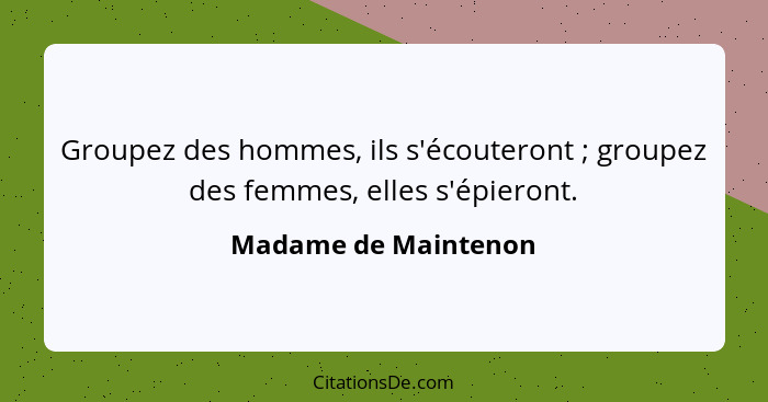 Groupez des hommes, ils s'écouteront ; groupez des femmes, elles s'épieront.... - Madame de Maintenon