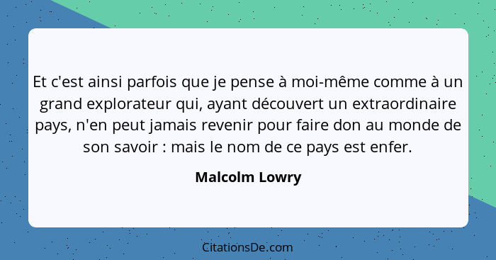 Et c'est ainsi parfois que je pense à moi-même comme à un grand explorateur qui, ayant découvert un extraordinaire pays, n'en peut jam... - Malcolm Lowry