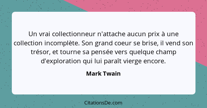 Un vrai collectionneur n'attache aucun prix à une collection incomplète. Son grand coeur se brise, il vend son trésor, et tourne sa pensé... - Mark Twain