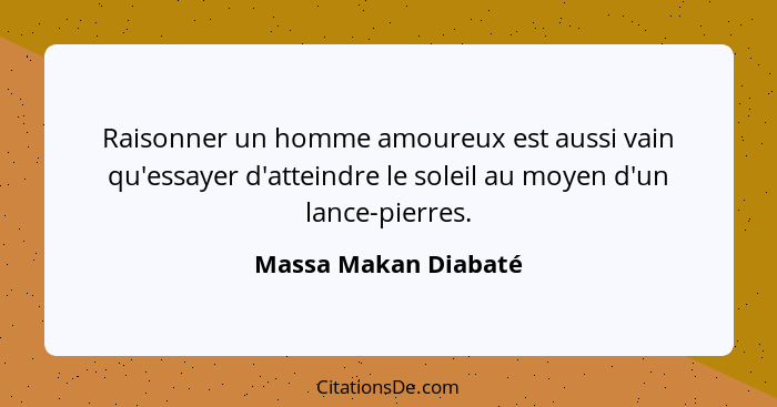 Raisonner un homme amoureux est aussi vain qu'essayer d'atteindre le soleil au moyen d'un lance-pierres.... - Massa Makan Diabaté