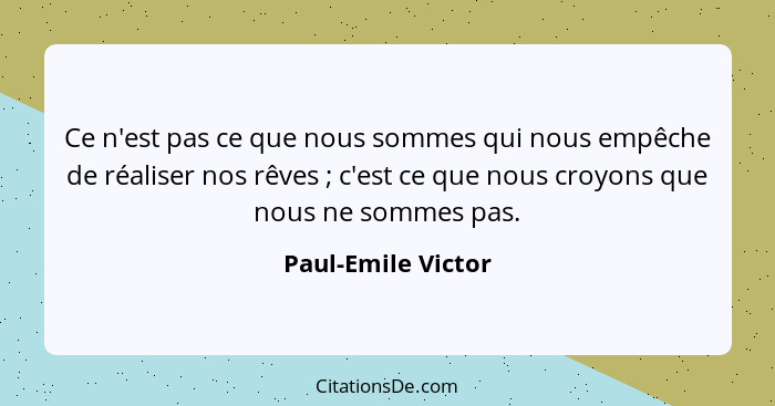 Ce n'est pas ce que nous sommes qui nous empêche de réaliser nos rêves ; c'est ce que nous croyons que nous ne sommes pas.... - Paul-Emile Victor