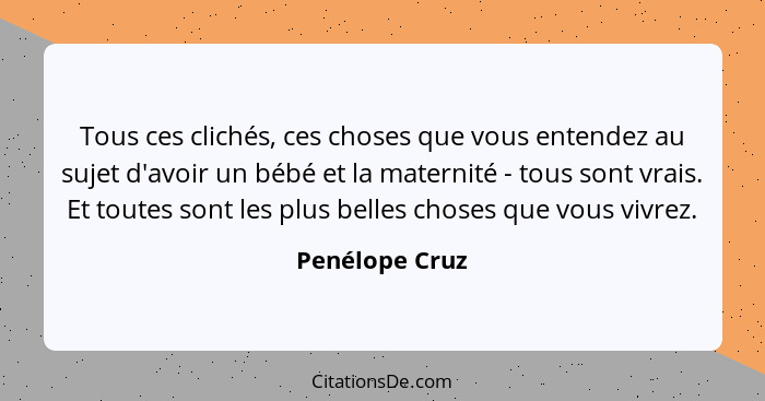 Tous ces clichés, ces choses que vous entendez au sujet d'avoir un bébé et la maternité - tous sont vrais. Et toutes sont les plus bel... - Penélope Cruz