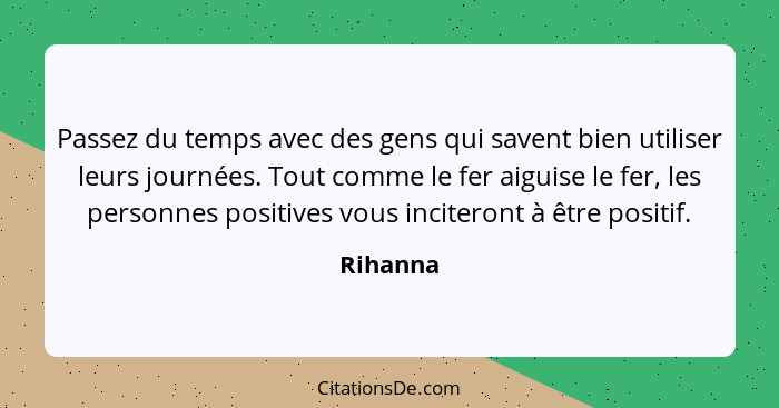 Passez du temps avec des gens qui savent bien utiliser leurs journées. Tout comme le fer aiguise le fer, les personnes positives vous incite... - Rihanna