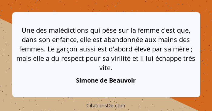 Une des malédictions qui pèse sur la femme c'est que, dans son enfance, elle est abandonnée aux mains des femmes. Le garçon aussi... - Simone de Beauvoir