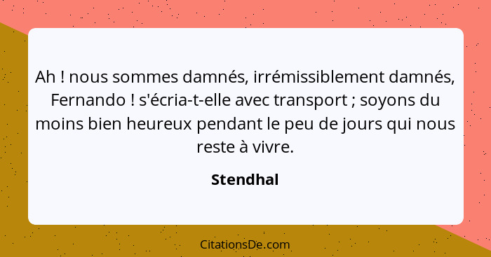 Ah ! nous sommes damnés, irrémissiblement damnés, Fernando ! s'écria-t-elle avec transport ; soyons du moins bien heureux pe... - Stendhal