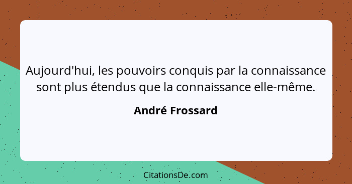 Aujourd'hui, les pouvoirs conquis par la connaissance sont plus étendus que la connaissance elle-même.... - André Frossard