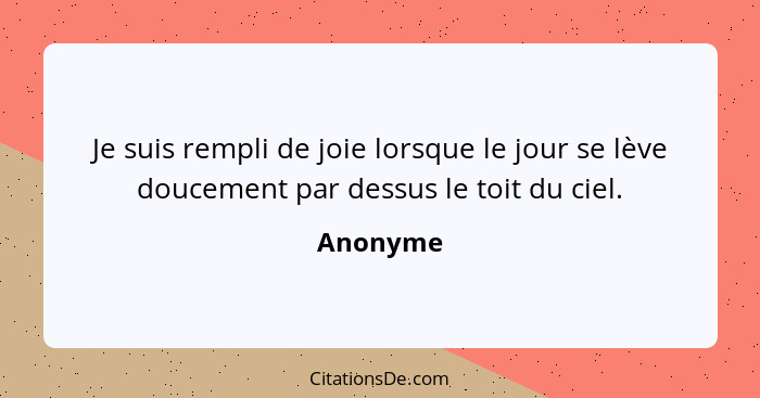 Je suis rempli de joie lorsque le jour se lève doucement par dessus le toit du ciel.... - Anonyme