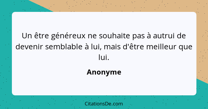 Un être généreux ne souhaite pas à autrui de devenir semblable à lui, mais d'être meilleur que lui.... - Anonyme