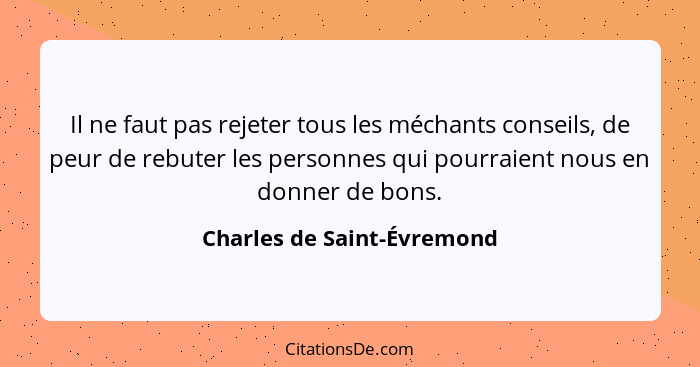 Il ne faut pas rejeter tous les méchants conseils, de peur de rebuter les personnes qui pourraient nous en donner de bons.... - Charles de Saint-Évremond