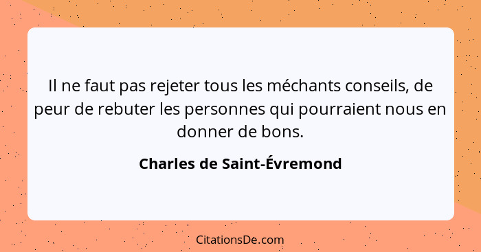 Il ne faut pas rejeter tous les méchants conseils, de peur de rebuter les personnes qui pourraient nous en donner de bons.... - Charles de Saint-Évremond