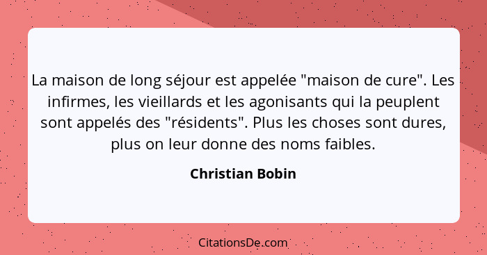 La maison de long séjour est appelée "maison de cure". Les infirmes, les vieillards et les agonisants qui la peuplent sont appelés d... - Christian Bobin