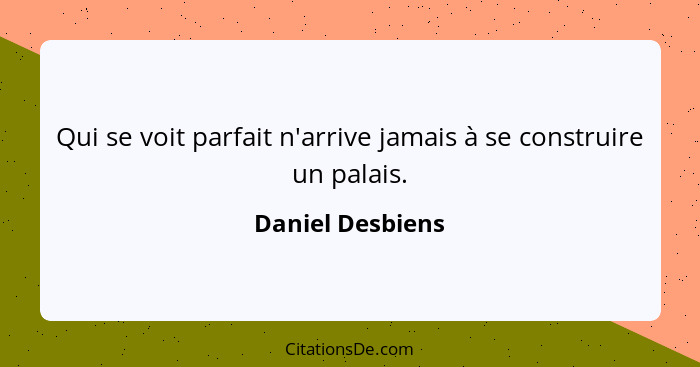 Qui se voit parfait n'arrive jamais à se construire un palais.... - Daniel Desbiens