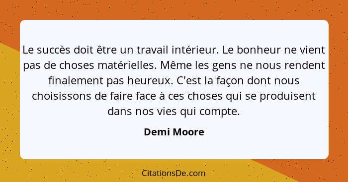 Le succès doit être un travail intérieur. Le bonheur ne vient pas de choses matérielles. Même les gens ne nous rendent finalement pas heu... - Demi Moore