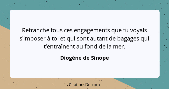 Retranche tous ces engagements que tu voyais s'imposer à toi et qui sont autant de bagages qui t'entraînent au fond de la mer.... - Diogène de Sinope