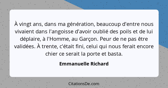 À vingt ans, dans ma génération, beaucoup d'entre nous vivaient dans l'angoisse d'avoir oublié des poils et de lui déplaire, à l'... - Emmanuelle Richard