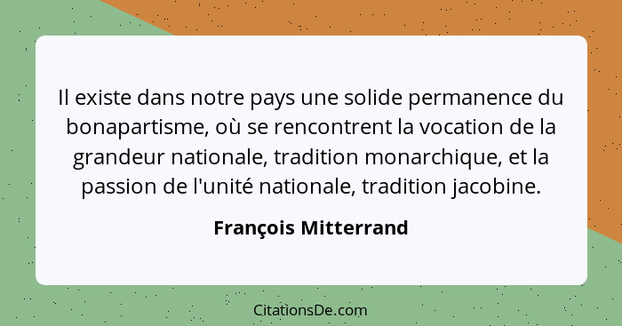 Il existe dans notre pays une solide permanence du bonapartisme, où se rencontrent la vocation de la grandeur nationale, traditi... - François Mitterrand