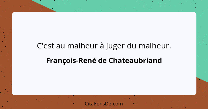 C'est au malheur à juger du malheur.... - François-René de Chateaubriand