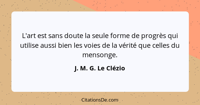 L'art est sans doute la seule forme de progrès qui utilise aussi bien les voies de la vérité que celles du mensonge.... - J. M. G. Le Clézio