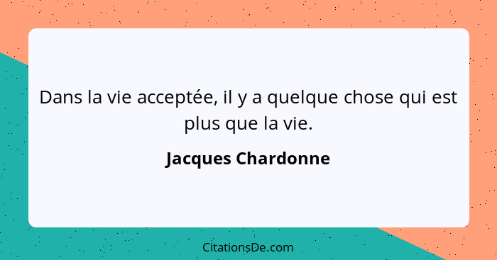 Dans la vie acceptée, il y a quelque chose qui est plus que la vie.... - Jacques Chardonne