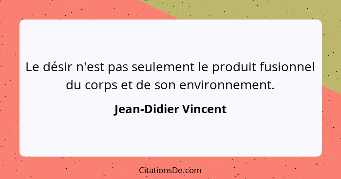 Le désir n'est pas seulement le produit fusionnel du corps et de son environnement.... - Jean-Didier Vincent