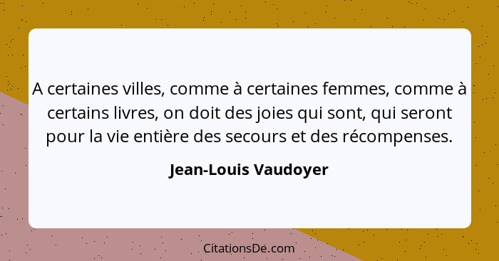 A certaines villes, comme à certaines femmes, comme à certains livres, on doit des joies qui sont, qui seront pour la vie entièr... - Jean-Louis Vaudoyer